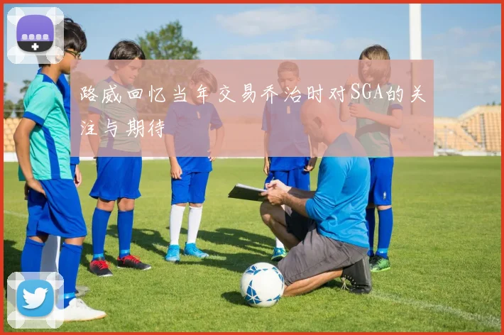 路威回忆当年交易乔治时对SGA的关注与期待