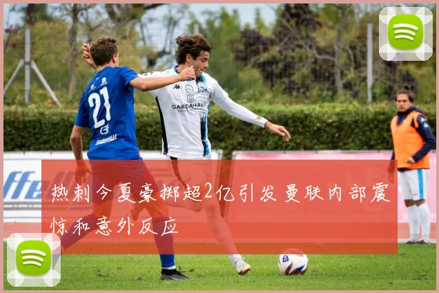 热刺今夏豪掷超2亿引发曼联内部震惊和意外反应