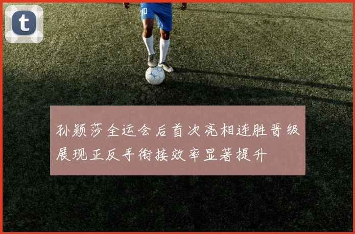 孙颖莎全运会后首次亮相连胜晋级展现正反手衔接效率显著提升