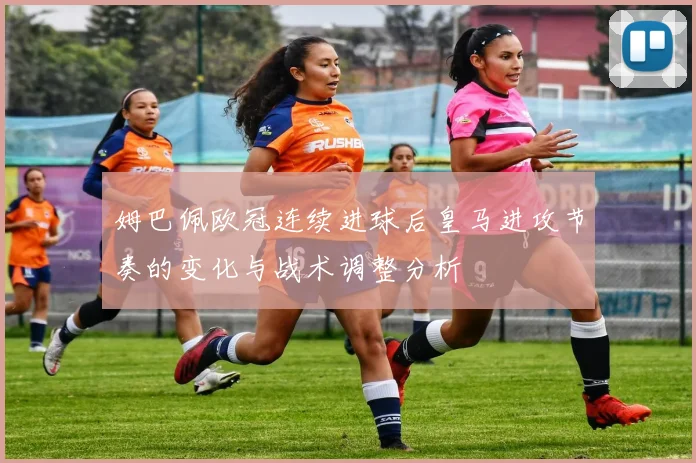 姆巴佩欧冠连续进球后皇马进攻节奏的变化与战术调整分析