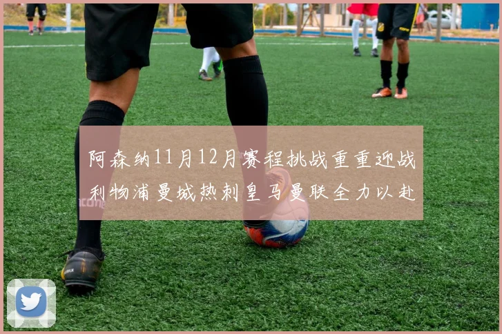 阿森纳11月12月赛程挑战重重迎战利物浦曼城热刺皇马曼联全力以赴争胜