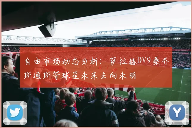 自由市场动态分析：萨拉赫DV9桑乔斯通斯等球星未来去向未明