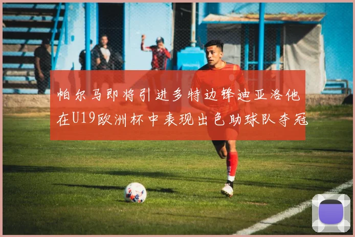 帕尔马即将引进多特边锋迪亚洛他在U19欧洲杯中表现出色助球队夺冠