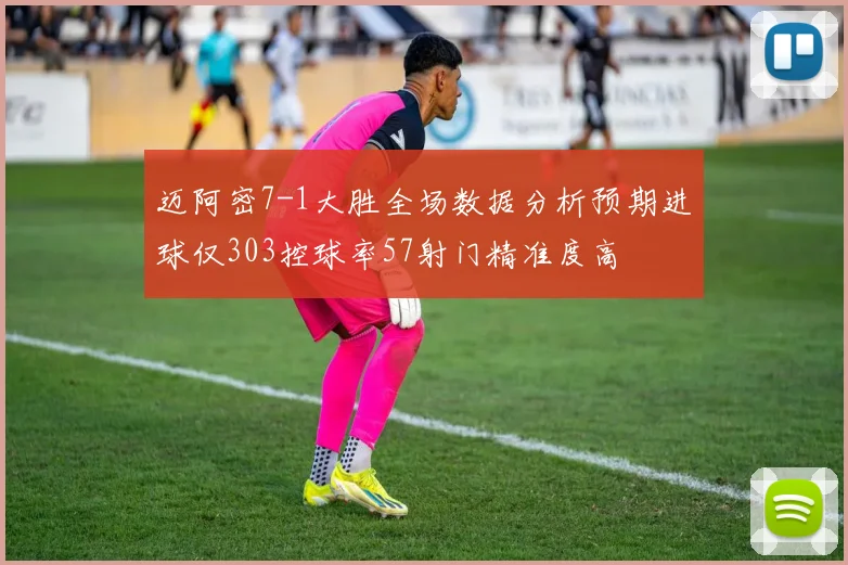 迈阿密7-1大胜全场数据分析预期进球仅303控球率57射门精准度高