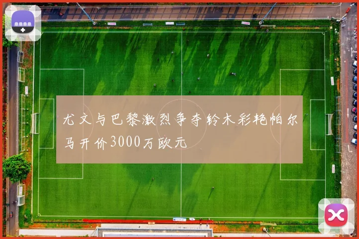 尤文与巴黎激烈争夺铃木彩艳帕尔马开价3000万欧元