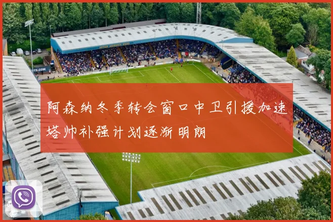 阿森纳冬季转会窗口中卫引援加速塔帅补强计划逐渐明朗