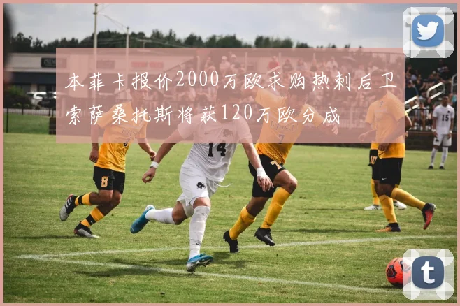 本菲卡报价2000万欧求购热刺后卫索萨桑托斯将获120万欧分成